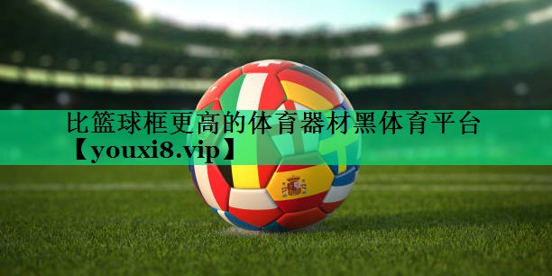 比籃球框更高的體育器材黑體育平臺