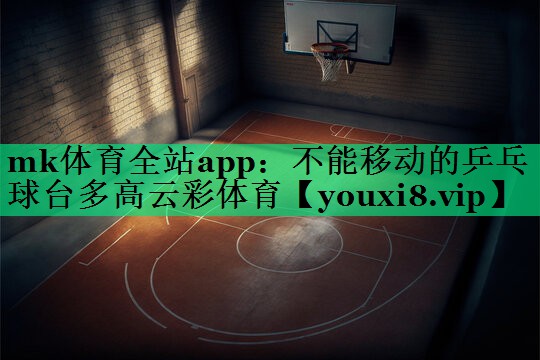 mk體育全站app：不能移動的乒乓球臺多高云彩體育