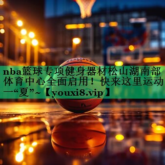 nba籃球?qū)ｍ椊∩砥鞑乃缮胶喜矿w育中心全面啟用！快來這里運動一“夏”~