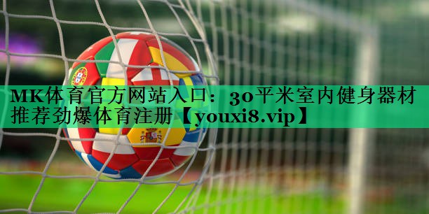 MK體育官方網(wǎng)站入口：30平米室內(nèi)健身器材推薦勁爆體育注冊(cè)