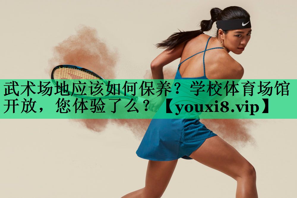武術(shù)場地應該如何保養(yǎng)？學校體育場館開放，您體驗了么？