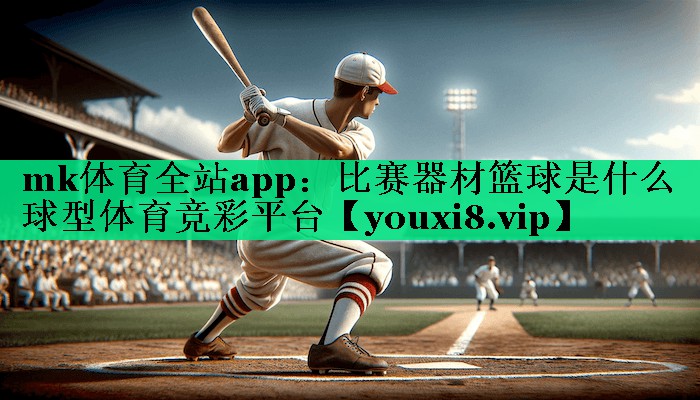 mk體育全站app：比賽器材籃球是什么球型體育競彩平臺