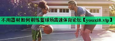 不用器材如何訓(xùn)練籃球場雷速體育論壇