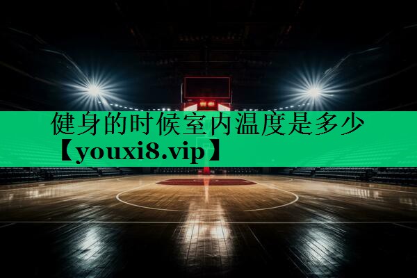 健身的時候室內(nèi)溫度是多少 健身的時候室內(nèi)溫度是多少