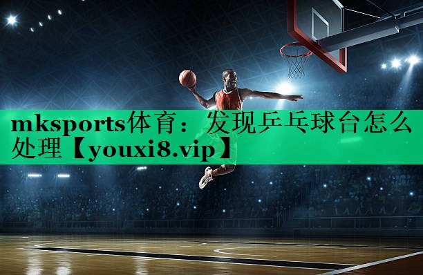 發(fā)現(xiàn)乒乓球臺(tái)怎么處理 發(fā)現(xiàn)乒乓球臺(tái)怎么處理