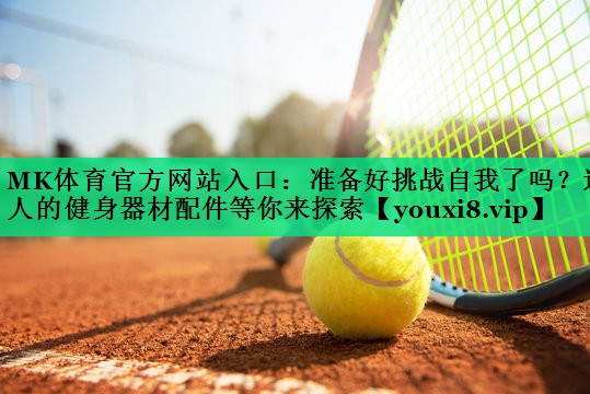 準(zhǔn)備好挑戰(zhàn)自我了嗎？迷人的健身器材配件等你來探索
