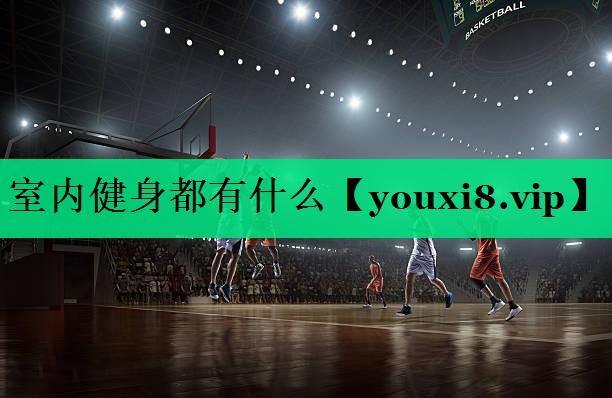室內(nèi)健身都有什么 室內(nèi)健身都有什么