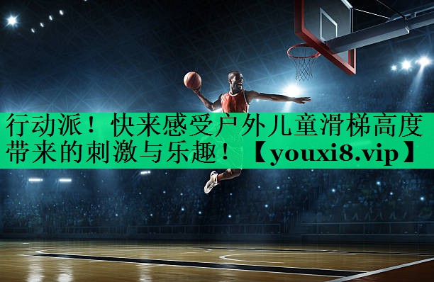 行動(dòng)派！快來(lái)感受戶外兒童滑梯高度帶來(lái)的刺激與樂(lè)趣！
