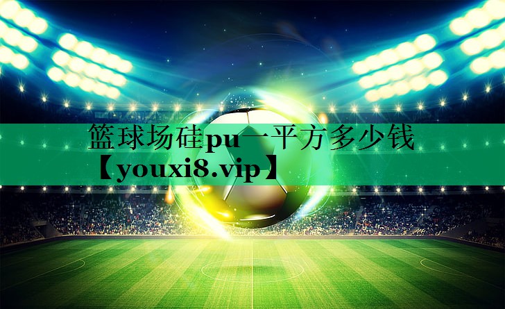 籃球場(chǎng)硅pu一平方多少錢