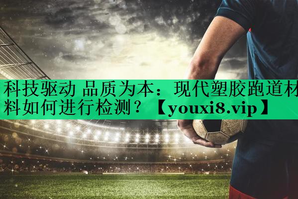 科技驅(qū)動 品質(zhì)為本：現(xiàn)代塑膠跑道材料如何進行檢測？