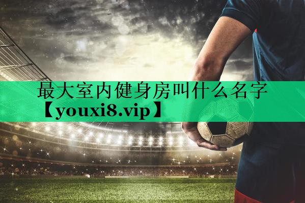 最大室內(nèi)健身房叫什么名字