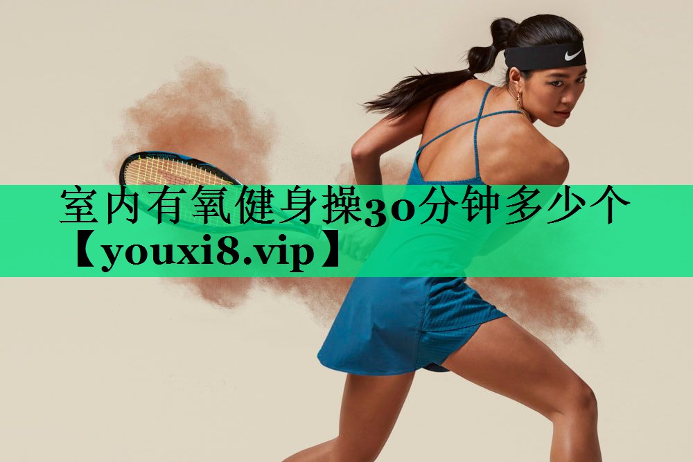 室內(nèi)有氧健身操30分鐘多少個(gè) 室內(nèi)有氧健身操30分鐘多少個(gè)