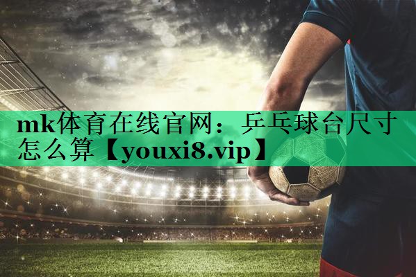 乒乓球臺尺寸怎么算 乒乓球臺尺寸怎么算