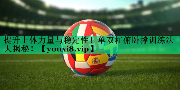 提升上體力量與穩(wěn)定性！單雙杠俯臥撐訓(xùn)練法大揭秘！