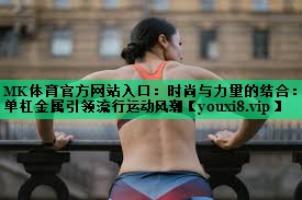 時(shí)尚與力量的結(jié)合:?jiǎn)胃芙饘僖I(lǐng)流行運(yùn)動(dòng)風(fēng)潮 時(shí)尚與力量的結(jié)合:?jiǎn)胃芙饘僖I(lǐng)流行運(yùn)動(dòng)風(fēng)潮