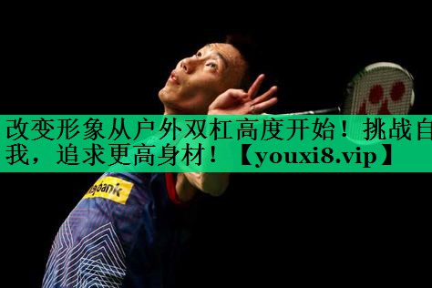 改變形象從戶外雙杠高度開(kāi)始！挑戰(zhàn)自我，追求更高身材！