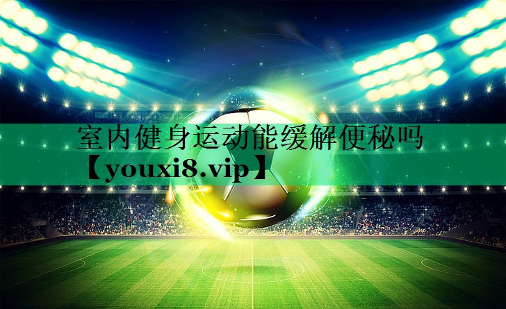 室內(nèi)健身運動能緩解便秘嗎 室內(nèi)健身運動能緩解便秘嗎