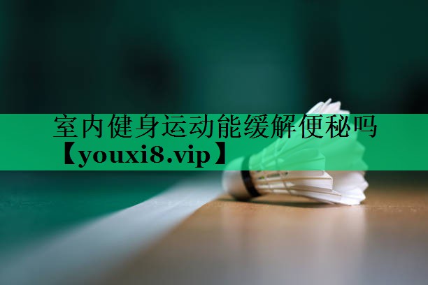 室內(nèi)健身運動能緩解便秘嗎 室內(nèi)健身運動能緩解便秘嗎